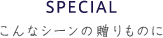 SPECIAL こんなシーンの贈り物に