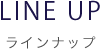 LINE UP　ラインナップ