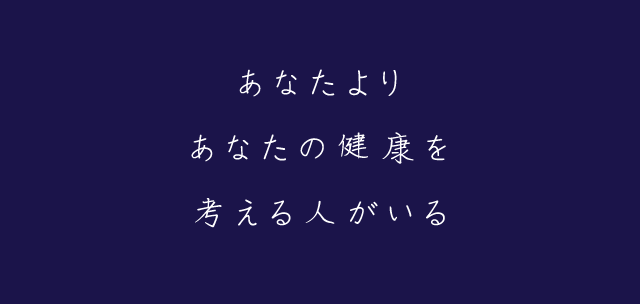 あなたより あなたの健康を 考える人がいる