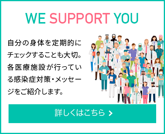 We Support You 自分の身体を定期的にチェックすることも大切。各医療施設が行っている感染症対策・メッセージをご紹介します。