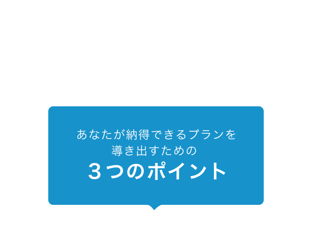 あなたが納得できるプランを導き出すための３つのポイント