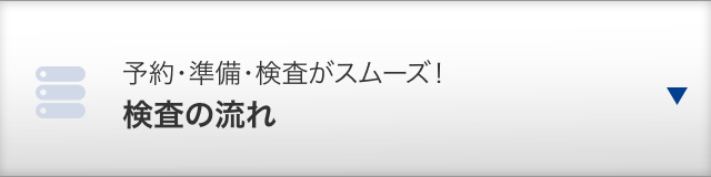 予約・準備・検査がスムーズ！ 検査の流れ