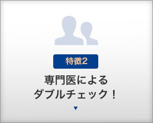 【特徴2】専門医によるダブルチェック！