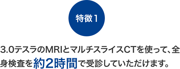 【特徴1】3.0テスラのMRIとマルチスライスCTを使って、全身検査を約2時間で受診していただけます。