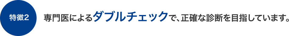 【特徴2】専門医によるダブルチェックで、正確な診断を目指しています。