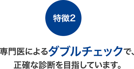 【特徴2】専門医によるダブルチェックで、正確な診断を目指しています。