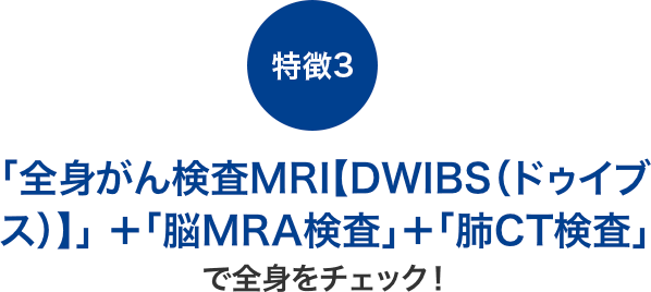 【特徴3】「MRI全身がん検査」＋「脳MRA」＋「肺CT検査」で全身をチェック！