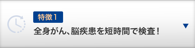 【特徴１】全身がん、脳疾患を短時間で検査！