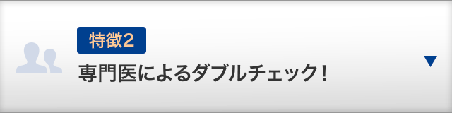 【特徴2】専門医によるダブルチェック！