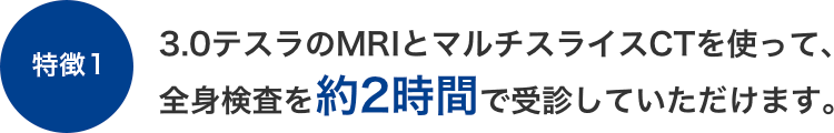 【特徴1】3.0テスラのMRIとマルチスライスCTを使って、全身検査を約2時間で受診していただけます。