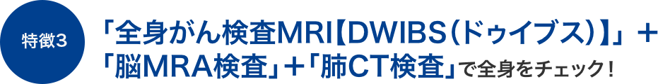 【特徴3】「MRI全身がん検査」＋「脳MRA」＋「肺CT検査」で全身をチェック！