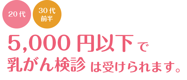 20代、30代前半の方へ 5,000円以下で乳がん検診は受けられます。