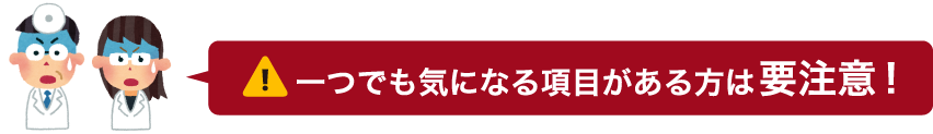 一つでも気になる項目がある方は要注意！