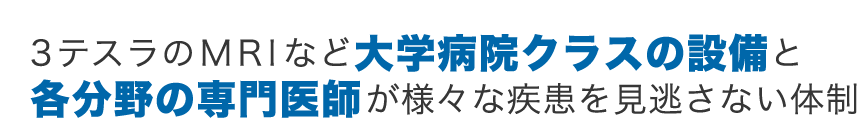 3テスラのMRIなど大学病院クラスの設備と各分野の専門医師が様々な疾患を見逃さない体制