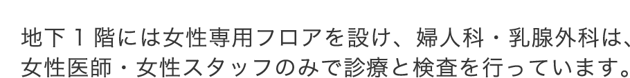 地下1階には女性専用フロアを設け、婦人科・乳腺外科は、女性医師・女性スタッフのみで診療と検査を行っています。