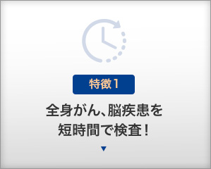 【特徴１】全身がん、脳疾患を短時間で検査！